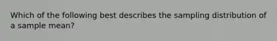 Which of the following best describes the sampling distribution of a sample mean?