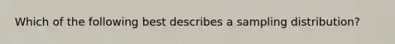 Which of the following best describes a sampling distribution?