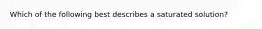 Which of the following best describes a saturated solution?