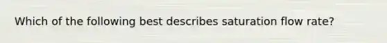 Which of the following best describes saturation flow rate?