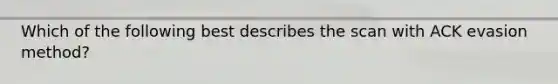 Which of the following best describes the scan with ACK evasion method?