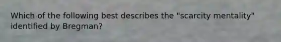 Which of the following best describes the "scarcity mentality" identified by Bregman?