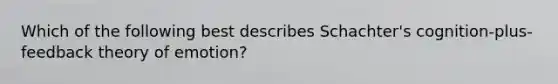 Which of the following best describes Schachter's cognition-plus-feedback theory of emotion?