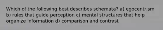 Which of the following best describes schemata? a) egocentrism b) rules that guide perception c) mental structures that help organize information d) comparison and contrast