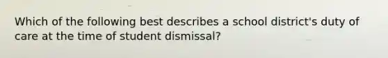 Which of the following best describes a school district's duty of care at the time of student dismissal?