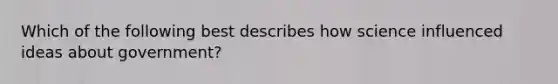 Which of the following best describes how science influenced ideas about government?