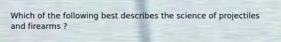 Which of the following best describes the science of projectiles and firearms ?