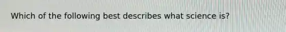 Which of the following best describes what science is?