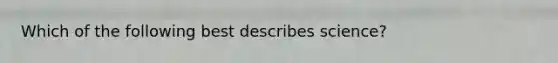 Which of the following best describes science?