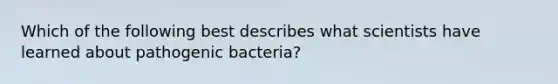 Which of the following best describes what scientists have learned about pathogenic bacteria?