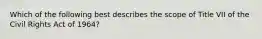 Which of the following best describes the scope of Title VII of the Civil Rights Act of 1964?