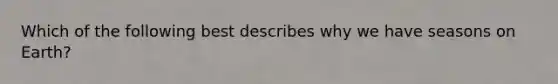 Which of the following best describes why we have seasons on Earth?