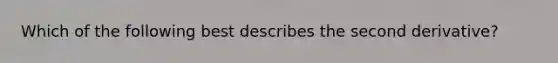 Which of the following best describes the second derivative?