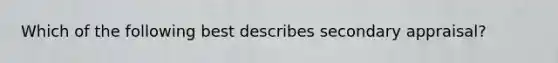 Which of the following best describes secondary appraisal?