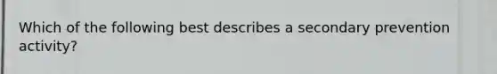 Which of the following best describes a secondary prevention activity?