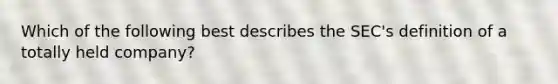 Which of the following best describes the SEC's definition of a totally held company?