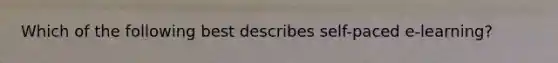 Which of the following best describes self-paced e-learning?
