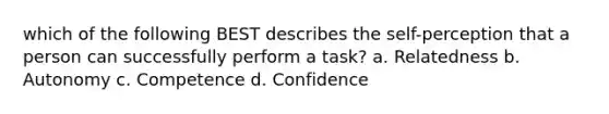 which of the following BEST describes the self-perception that a person can successfully perform a task? a. Relatedness b. Autonomy c. Competence d. Confidence