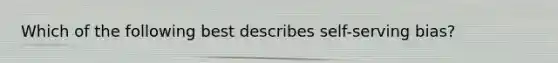 Which of the following best describes self-serving bias?