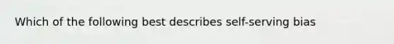 Which of the following best describes self-serving bias