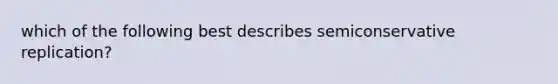 which of the following best describes semiconservative replication?