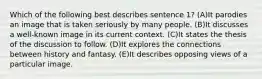 Which of the following best describes sentence 1? (A)It parodies an image that is taken seriously by many people. (B)It discusses a well-known image in its current context. (C)It states the thesis of the discussion to follow. (D)It explores the connections between history and fantasy. (E)It describes opposing views of a particular image.