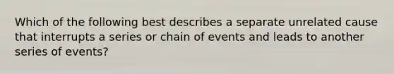 Which of the following best describes a separate unrelated cause that interrupts a series or chain of events and leads to another series of events?