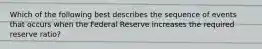 Which of the following best describes the sequence of events that occurs when the Federal Reserve increases the required reserve ratio?