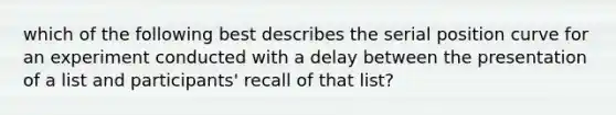 which of the following best describes the serial position curve for an experiment conducted with a delay between the presentation of a list and participants' recall of that list?