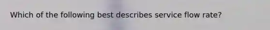 Which of the following best describes service flow rate?
