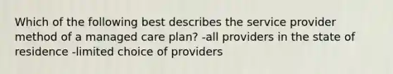 Which of the following best describes the service provider method of a managed care plan? -all providers in the state of residence -limited choice of providers