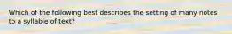 Which of the following best describes the setting of many notes to a syllable of text?