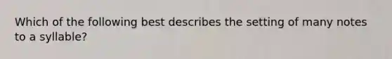 Which of the following best describes the setting of many notes to a syllable?