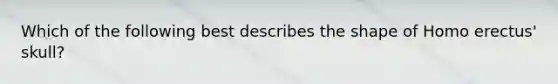 Which of the following best describes the shape of Homo erectus' skull?