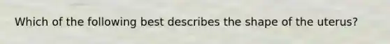 Which of the following best describes the shape of the uterus?