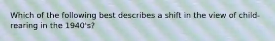 Which of the following best describes a shift in the view of child-rearing in the 1940's?