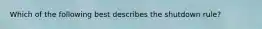Which of the following best describes the shutdown rule?