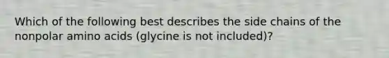 Which of the following best describes the side chains of the nonpolar amino acids (glycine is not included)?