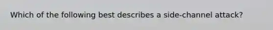 Which of the following best describes a side-channel attack?