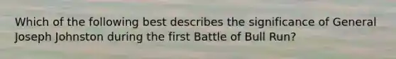 Which of the following best describes the significance of General Joseph Johnston during the first Battle of Bull Run?