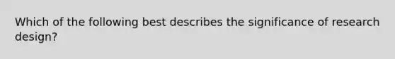 Which of the following best describes the significance of research design?