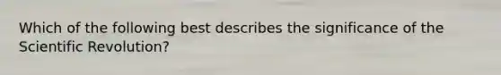 Which of the following best describes the significance of the Scientific Revolution?