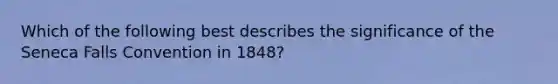 Which of the following best describes the significance of the Seneca Falls Convention in 1848?