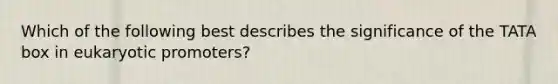 Which of the following best describes the significance of the TATA box in eukaryotic promoters?