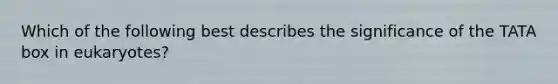 Which of the following best describes the significance of the TATA box in eukaryotes?