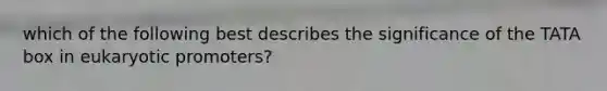 which of the following best describes the significance of the TATA box in eukaryotic promoters?