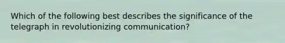 Which of the following best describes the significance of the telegraph in revolutionizing communication?