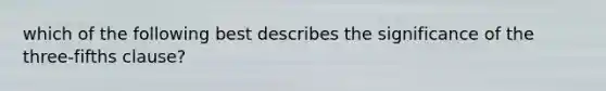 which of the following best describes the significance of the three-fifths clause?