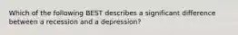 Which of the following BEST describes a significant difference between a recession and a depression?