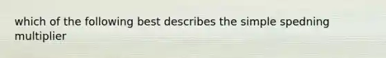 which of the following best describes the simple spedning multiplier